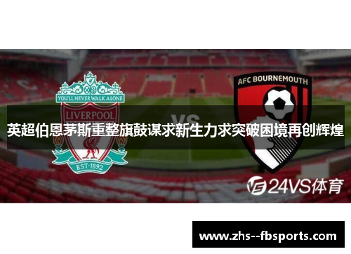 英超伯恩茅斯重整旗鼓谋求新生力求突破困境再创辉煌
