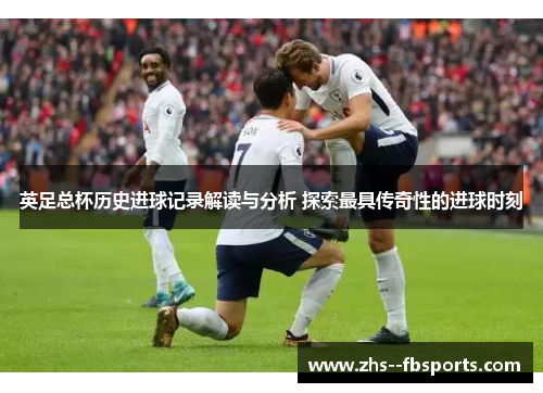 英足总杯历史进球记录解读与分析 探索最具传奇性的进球时刻