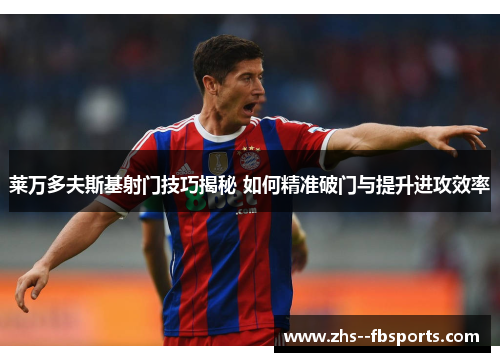 莱万多夫斯基射门技巧揭秘 如何精准破门与提升进攻效率 莱万多夫斯基射门技巧揭秘 如何精准破门与提升进攻效率