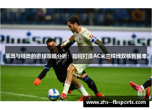 莱奥与特奥的进球策略分析:如何打造AC米兰锋线双核新篇章 莱奥与特奥的进球策略分析:如何打造AC米兰锋线双核新篇章