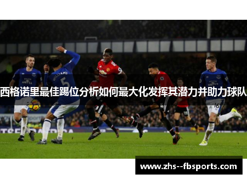 西格诺里最佳踢位分析如何最大化发挥其潜力并助力球队 西格诺里最佳踢位分析如何最大化发挥其潜力并助力球队