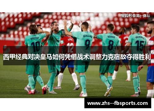 西甲经典对决皇马如何凭借战术调整力克宿敌夺得胜利