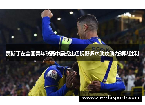 贾斯丁在全国青年联赛中展现出色视野多次助攻助力球队胜利 贾斯丁在全国青年联赛中展现出色视野多次助攻助力球队胜利