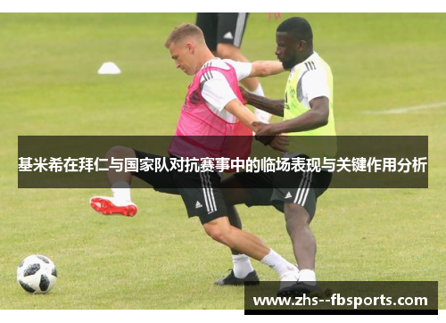 基米希在拜仁与国家队对抗赛事中的临场表现与关键作用分析 基米希在拜仁与国家队对抗赛事中的临场表现与关键作用分析