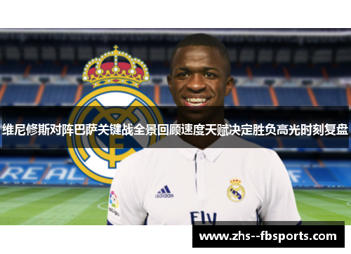 维尼修斯对阵巴萨关键战全景回顾速度天赋决定胜负高光时刻复盘 维尼修斯对阵巴萨关键战全景回顾速度天赋决定胜负高光时刻复盘