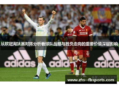 从欧冠淘汰赛对阵分析看球队战略与胜负走向的重要价值深层影响 从欧冠淘汰赛对阵分析看球队战略与胜负走向的重要价值深层影响