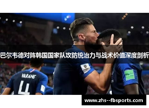 巴尔韦德对阵韩国国家队攻防统治力与战术价值深度剖析 巴尔韦德对阵韩国国家队攻防统治力与战术价值深度剖析