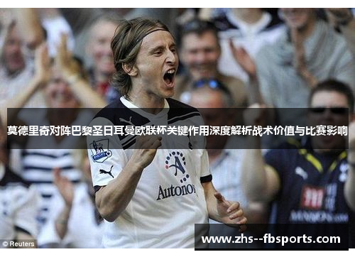 莫德里奇对阵巴黎圣日耳曼欧联杯关键作用深度解析战术价值与比赛影响 莫德里奇对阵巴黎圣日耳曼欧联杯关键作用深度解析战术价值与比赛影响