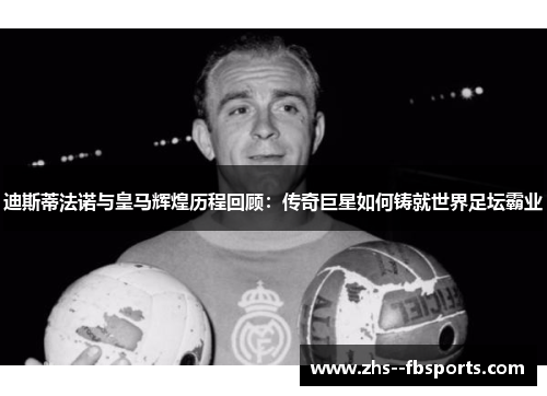 迪斯蒂法诺与皇马辉煌历程回顾:传奇巨星如何铸就世界足坛霸业 迪斯蒂法诺与皇马辉煌历程回顾:传奇巨星如何铸就世界足坛霸业