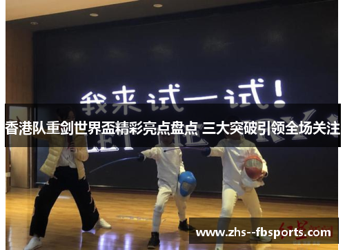 香港队重剑世界盃精彩亮点盘点 三大突破引领全场关注 香港队重剑世界盃精彩亮点盘点 三大突破引领全场关注