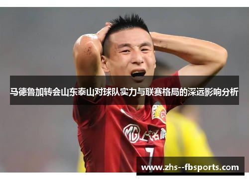 马德鲁加转会山东泰山对球队实力与联赛格局的深远影响分析