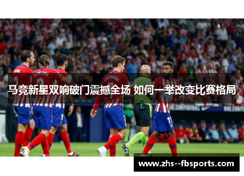 马竞新星双响破门震撼全场 如何一举改变比赛格局