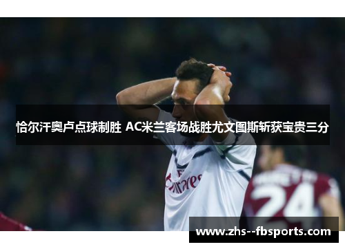 恰尔汗奥卢点球制胜 AC米兰客场战胜尤文图斯斩获宝贵三分 恰尔汗奥卢点球制胜 AC米兰客场战胜尤文图斯斩获宝贵三分