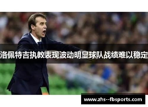 洛佩特吉执教表现波动明显球队战绩难以稳定