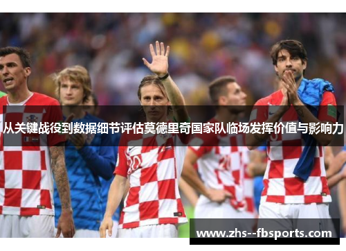 从关键战役到数据细节评估莫德里奇国家队临场发挥价值与影响力 从关键战役到数据细节评估莫德里奇国家队临场发挥价值与影响力