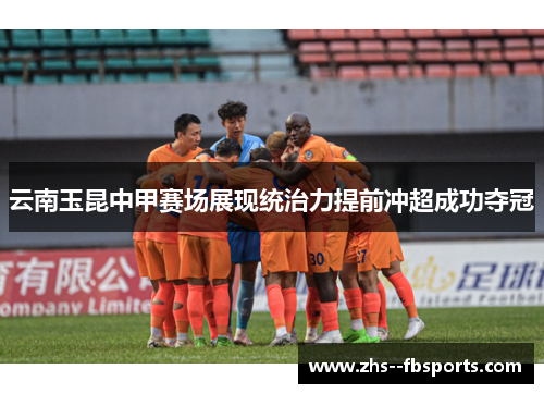 云南玉昆中甲赛场展现统治力提前冲超成功夺冠