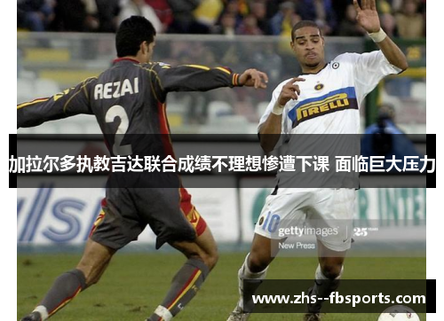 加拉尔多执教吉达联合成绩不理想惨遭下课 面临巨大压力