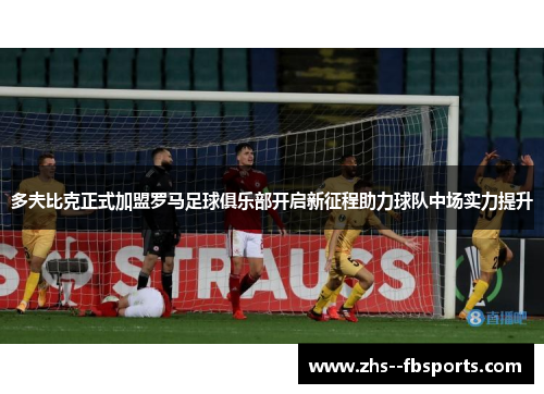 多夫比克正式加盟罗马足球俱乐部开启新征程助力球队中场实力提升 多夫比克正式加盟罗马足球俱乐部开启新征程助力球队中场实力提升