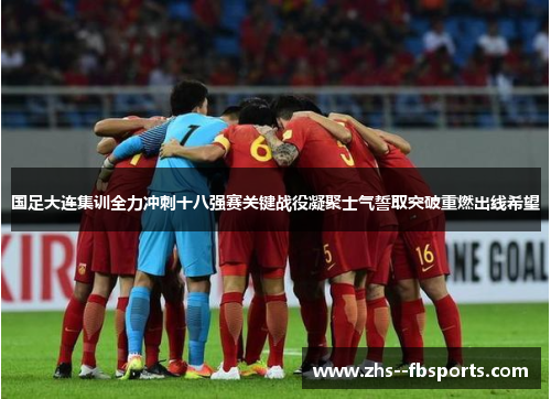 国足大连集训全力冲刺十八强赛关键战役凝聚士气誓取突破重燃出线希望 国足大连集训全力冲刺十八强赛关键战役凝聚士气誓取突破重燃出线希望