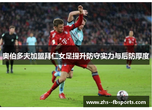 奥伯多夫加盟拜仁女足提升防守实力与后防厚度 奥伯多夫加盟拜仁女足提升防守实力与后防厚度