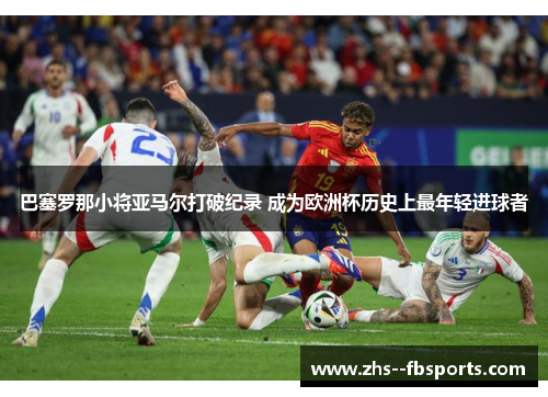 巴塞罗那小将亚马尔打破纪录 成为欧洲杯历史上最年轻进球者