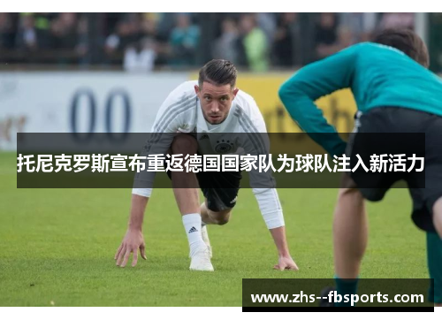 托尼克罗斯宣布重返德国国家队为球队注入新活力