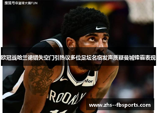 欧冠战哈兰德错失空门引热议多位足坛名宿发声质疑曼城锋霸表现