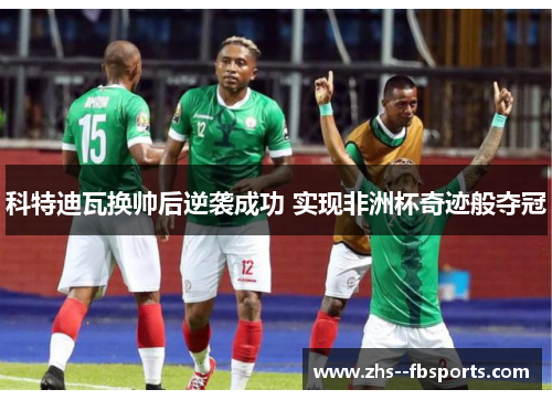 科特迪瓦换帅后逆袭成功 实现非洲杯奇迹般夺冠