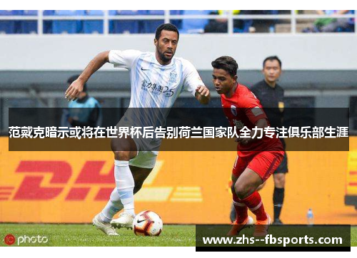 范戴克暗示或将在世界杯后告别荷兰国家队全力专注俱乐部生涯