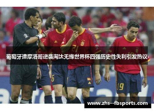 葡萄牙遭摩洛哥逆袭淘汰无缘世界杯四强历史性失利引发热议