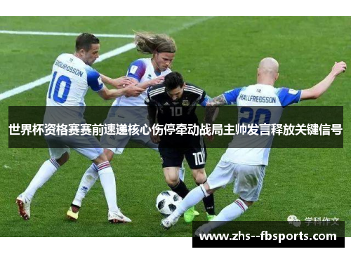 世界杯资格赛赛前速递核心伤停牵动战局主帅发言释放关键信号