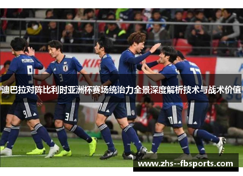 迪巴拉对阵比利时亚洲杯赛场统治力全景深度解析技术与战术价值 迪巴拉对阵比利时亚洲杯赛场统治力全景深度解析技术与战术价值