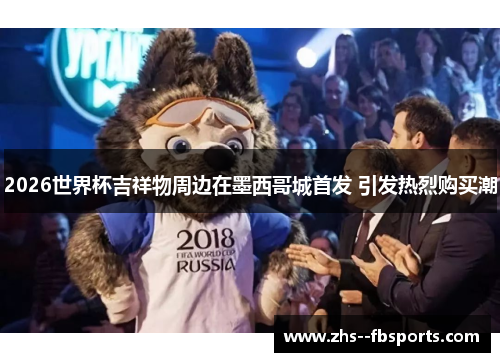 2026世界杯吉祥物周边在墨西哥城首发 引发热烈购买潮 2026世界杯吉祥物周边在墨西哥城首发 引发热烈购买潮