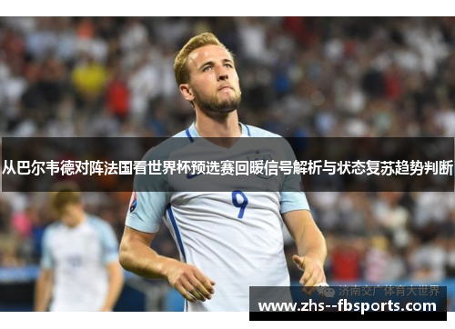 从巴尔韦德对阵法国看世界杯预选赛回暖信号解析与状态复苏趋势判断 从巴尔韦德对阵法国看世界杯预选赛回暖信号解析与状态复苏趋势判断