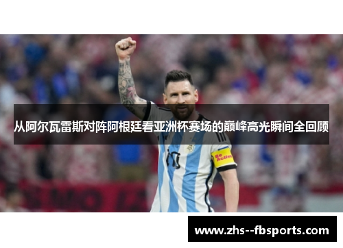 从阿尔瓦雷斯对阵阿根廷看亚洲杯赛场的巅峰高光瞬间全回顾 从阿尔瓦雷斯对阵阿根廷看亚洲杯赛场的巅峰高光瞬间全回顾