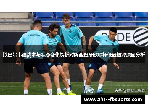 以巴尔韦德战术与状态变化解析对阵西班牙欧联杯低迷根源原因分析 以巴尔韦德战术与状态变化解析对阵西班牙欧联杯低迷根源原因分析