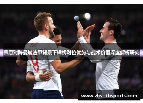 凯恩对阵曼城法甲背景下锋线对位优势与战术价值深度解析研究 凯恩对阵曼城法甲背景下锋线对位优势与战术价值深度解析研究