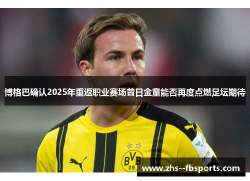 博格巴确认2025年重返职业赛场昔日金童能否再度点燃足坛期待 博格巴确认2025年重返职业赛场昔日金童能否再度点燃足坛期待