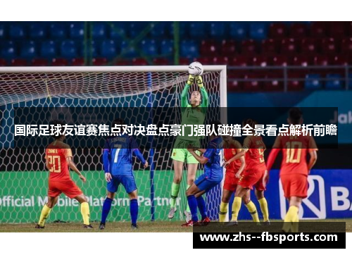 国际足球友谊赛焦点对决盘点豪门强队碰撞全景看点解析前瞻 国际足球友谊赛焦点对决盘点豪门强队碰撞全景看点解析前瞻