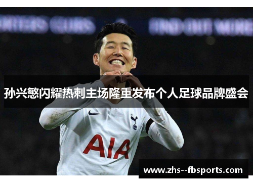 孙兴慜闪耀热刺主场隆重发布个人足球品牌盛会 孙兴慜闪耀热刺主场隆重发布个人足球品牌盛会